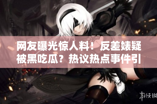 網(wǎng)友曝光驚人料！反差婊疑被黑吃瓜？熱議熱點事件引發(fā)關注