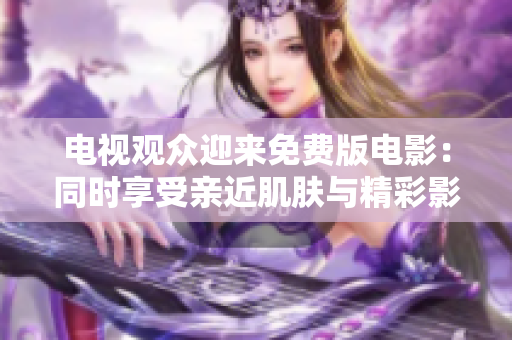 電視觀眾迎來免費版電影：同時享受親近肌膚與精彩影片