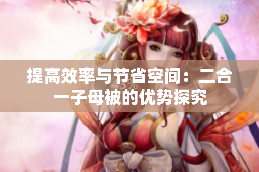 提高效率與節(jié)省空間：二合一子母被的優(yōu)勢探究