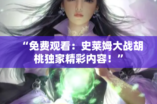 “免費觀看：史萊姆大戰(zhàn)胡桃獨家精彩內(nèi)容！”