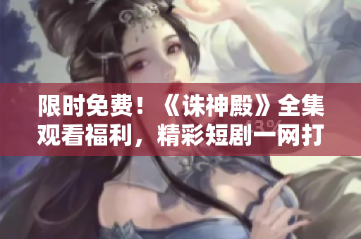限時免費！《誅神殿》全集觀看福利，精彩短劇一網(wǎng)打盡，不容錯過！