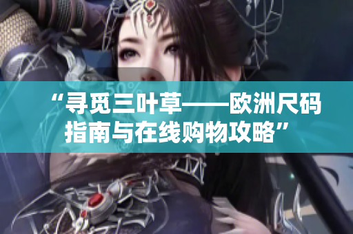 “尋覓三葉草——?dú)W洲尺碼指南與在線購(gòu)物攻略”