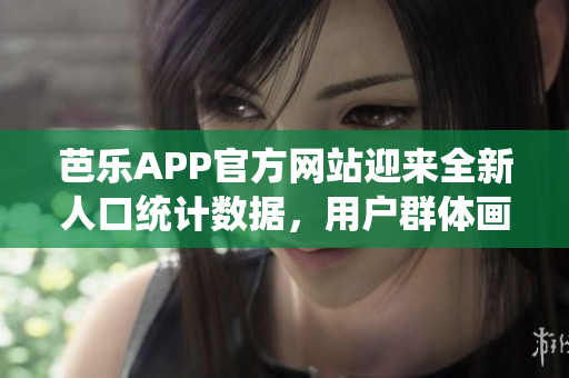 芭樂APP官方網(wǎng)站迎來(lái)全新人口統(tǒng)計(jì)數(shù)據(jù)，用戶群體畫像驚現(xiàn)大變化