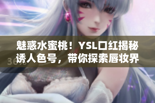 魅惑水蜜桃！YSL口紅揭秘誘人色號(hào)，帶你探索唇妝界的新境界