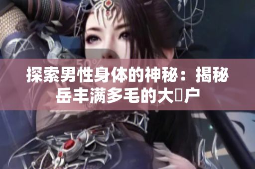 探索男性身體的神秘：揭秘岳豐滿多毛的大隂戶