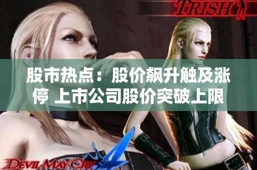 股市熱點(diǎn)：股價(jià)飆升觸及漲停 上市公司股價(jià)突破上限