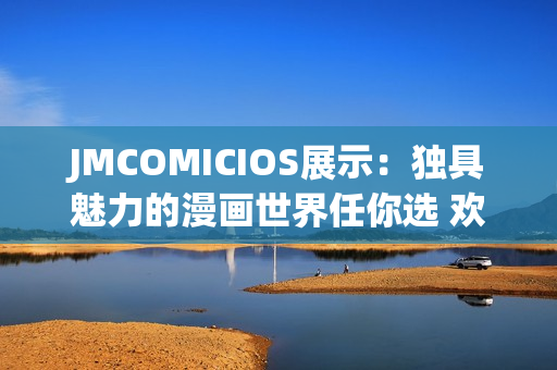 JMCOMICIOS展示：獨具魅力的漫畫世界任你選 歡迎來感受這片有趣的天地