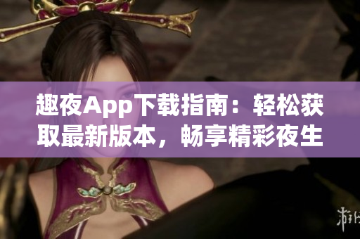 趣夜App下載指南：輕松獲取最新版本，暢享精彩夜生活！