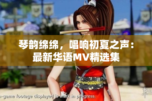 琴韻綿綿，唱響初夏之聲：最新華語MV精選集