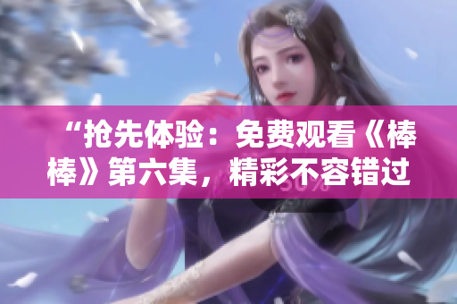 “搶先體驗：免費觀看《棒棒》第六集，精彩不容錯過！”