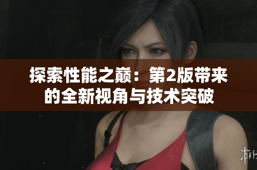 探索性能之巔：第2版帶來的全新視角與技術(shù)突破