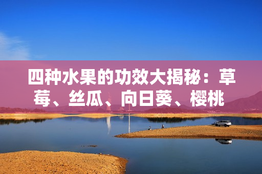 四種水果的功效大揭秘：草莓、絲瓜、向日葵、櫻桃 分別有何益處？