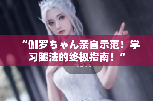 “伽羅ちゃん親自示范！學習腿法的終極指南！”