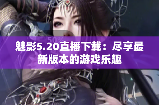 魅影5.20直播下載：盡享最新版本的游戲樂趣