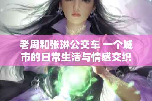 老周和張琳公交車 一個城市的日常生活與情感交織