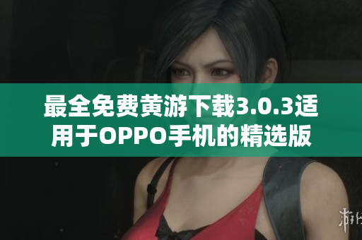 最全免費黃游下載3.0.3適用于OPPO手機的精選版