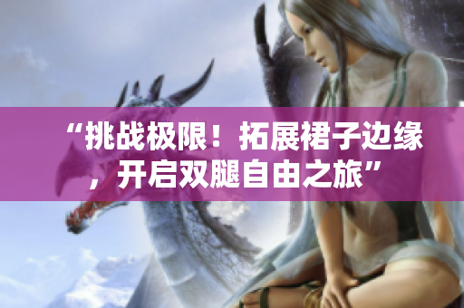 “挑戰(zhàn)極限！拓展裙子邊緣，開(kāi)啟雙腿自由之旅”