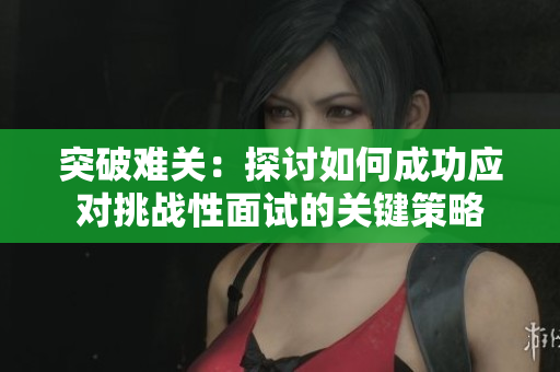 突破難關(guān)：探討如何成功應(yīng)對(duì)挑戰(zhàn)性面試的關(guān)鍵策略