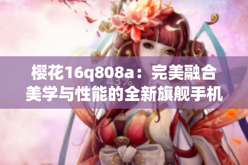 櫻花16q808a：完美融合美學(xué)與性能的全新旗艦手機(jī)