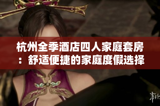 杭州全季酒店四人家庭套房：舒適便捷的家庭度假選擇