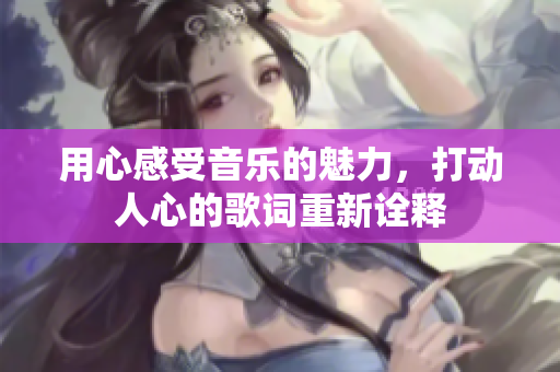 用心感受音樂(lè)的魅力，打動(dòng)人心的歌詞重新詮釋