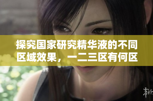 探究國家研究精華液的不同區(qū)域效果，一二三區(qū)有何區(qū)別？