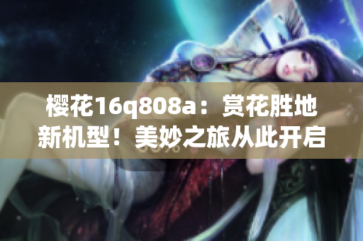 櫻花16q808a：賞花勝地新機(jī)型！美妙之旅從此開(kāi)啟