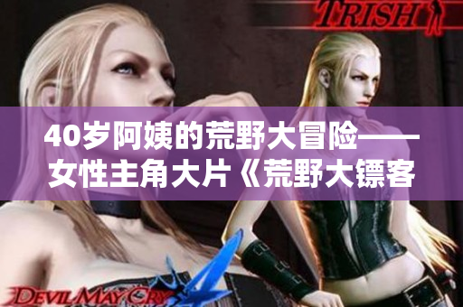 40歲阿姨的荒野大冒險(xiǎn)——女性主角大片《荒野大鏢客一》重磅上映
