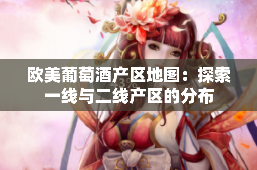 歐美葡萄酒產(chǎn)區(qū)地圖：探索一線與二線產(chǎn)區(qū)的分布