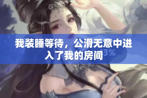 我裝睡等待，公滑無意中進(jìn)入了我的房間