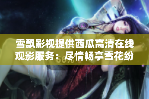 雪飄影視提供西瓜高清在線觀影服務：盡情暢享雪花紛飛的影視世界