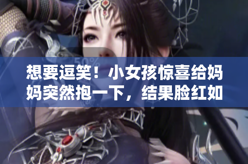 想要逗笑！小女孩驚喜給媽媽突然抱一下，結(jié)果臉紅如蘋果？