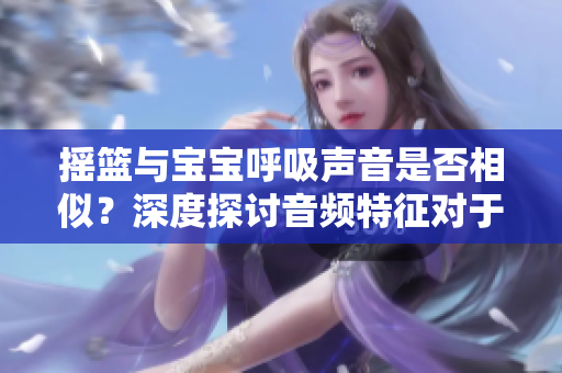 搖籃與寶寶呼吸聲音是否相似？深度探討音頻特征對于嬰兒睡眠的影響