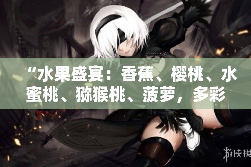 “水果盛宴：香蕉、櫻桃、水蜜桃、獼猴桃、菠蘿，多彩多味齊聚一堂”