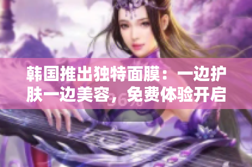 韓國推出獨(dú)特面膜：一邊護(hù)膚一邊美容，免費(fèi)體驗(yàn)開啟