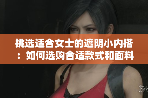 挑選適合女士的遮陰小內(nèi)搭：如何選購合適款式和面料？