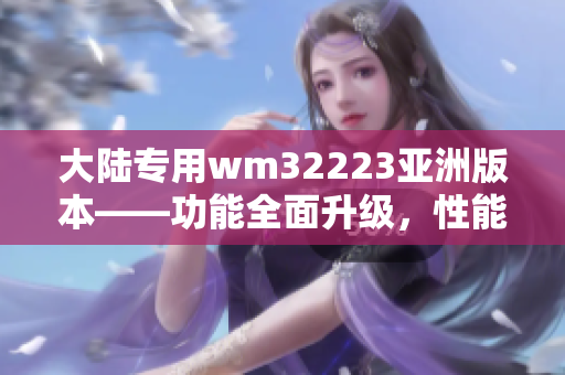 大陸專用wm32223亞洲版本——功能全面升級，性能更強(qiáng)勁