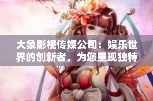 大象影視傳媒公司：娛樂世界的創(chuàng)新者，為您呈現(xiàn)獨(dú)特視角