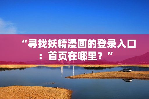 “尋找妖精漫畫的登錄入口：首頁在哪里？”