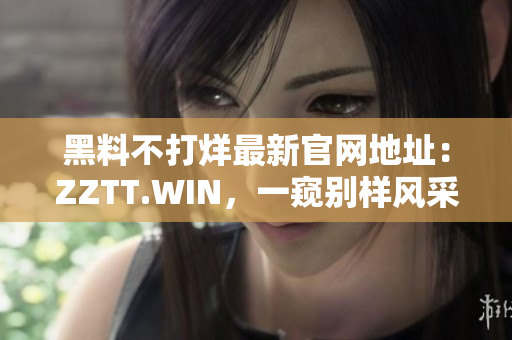 黑料不打烊最新官網(wǎng)地址：ZZTT.WIN，一窺別樣風(fēng)采。