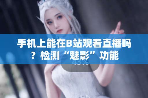 手機(jī)上能在B站觀看直播嗎？檢測“魅影”功能