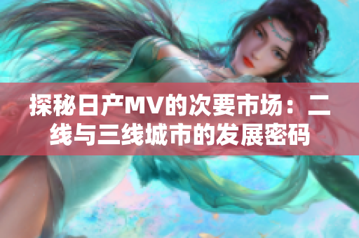 探秘日產(chǎn)MV的次要市場：二線與三線城市的發(fā)展密碼