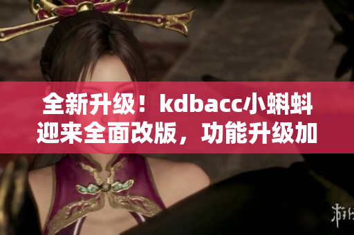 全新升級！kdbacc小蝌蚪迎來全面改版，功能升級加速更強(qiáng)，界面更美觀