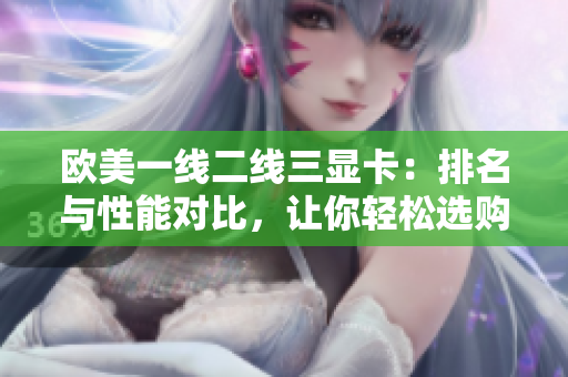 歐美一線二線三顯卡：排名與性能對比，讓你輕松選購