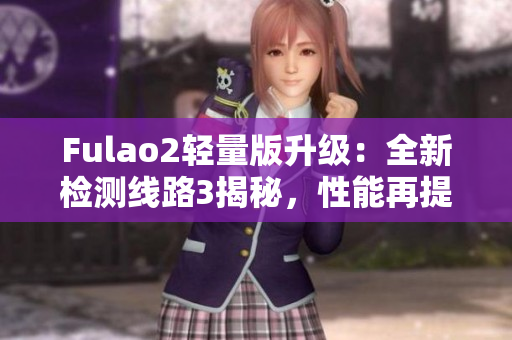 Fulao2輕量版升級：全新檢測線路3揭秘，性能再提升