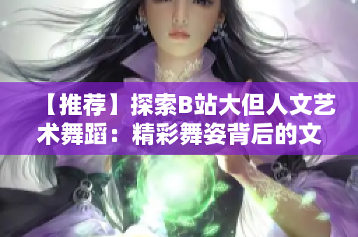【推薦】探索B站大但人文藝術(shù)舞蹈：精彩舞姿背后的文化魅力
