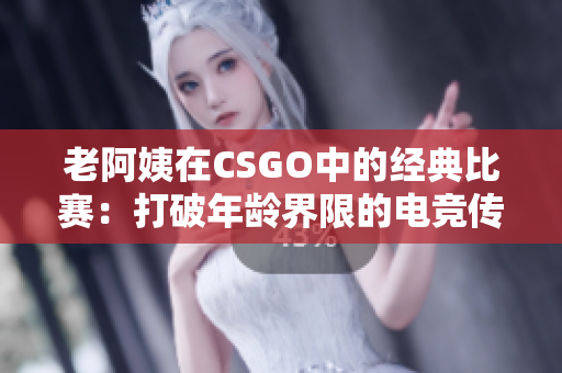 老阿姨在CSGO中的經(jīng)典比賽：打破年齡界限的電競(jìng)傳奇
