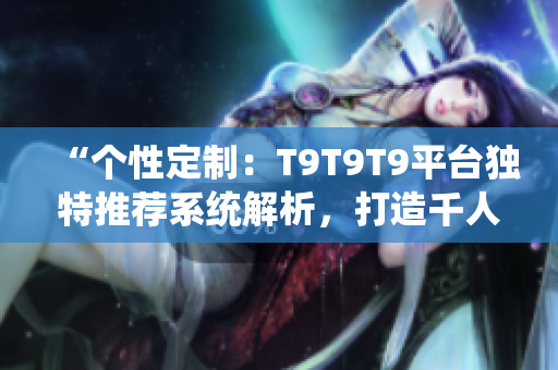 “個(gè)性定制：T9T9T9平臺(tái)獨(dú)特推薦系統(tǒng)解析，打造千人千面閱讀體驗(yàn)”