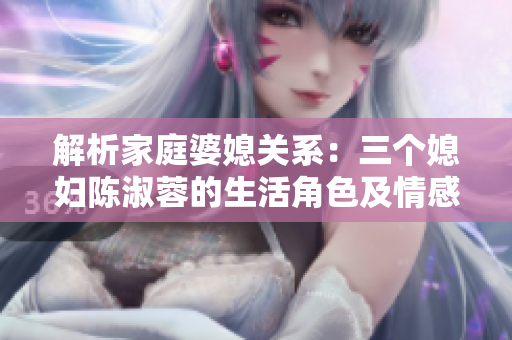 解析家庭婆媳關(guān)系：三個(gè)媳婦陳淑蓉的生活角色及情感互動(dòng)