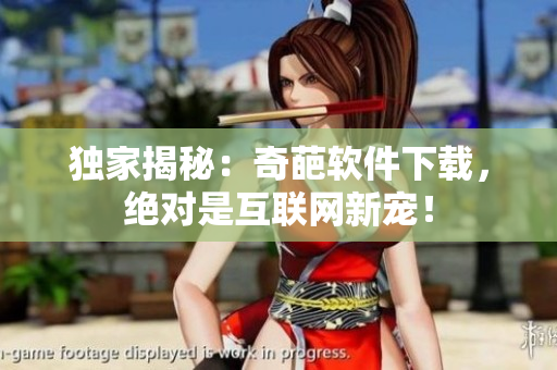 獨(dú)家揭秘：奇葩軟件下載，絕對(duì)是互聯(lián)網(wǎng)新寵！